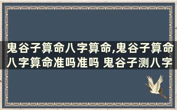 鬼谷子算命八字算命,鬼谷子算命八字算命准吗准吗 鬼谷子测八字算命